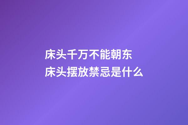 床头千万不能朝东 床头摆放禁忌是什么
